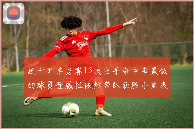 近十年季后赛15次出手命中率最低的球员登威拉依然带队获胜小里表现低迷仅得三分