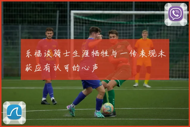 乐福谈骑士生涯牺牲与一传表现未获应有认可的心声