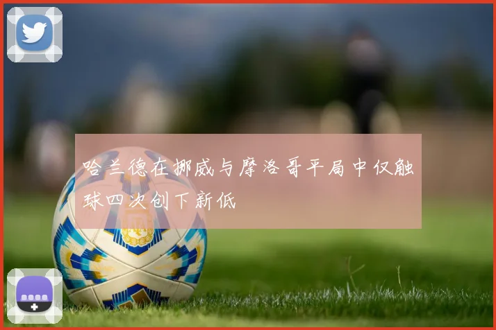 哈兰德在挪威与摩洛哥平局中仅触球四次创下新低