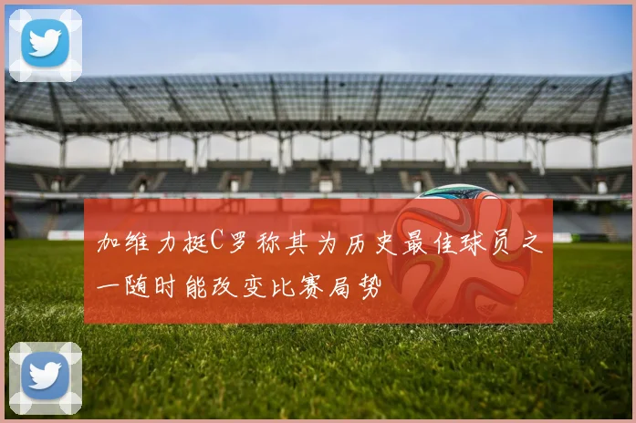 加维力挺C罗称其为历史最佳球员之一随时能改变比赛局势