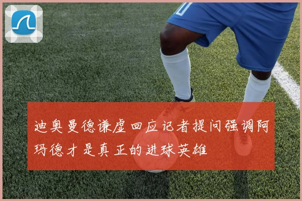 迪奥曼德谦虚回应记者提问强调阿玛德才是真正的进球英雄