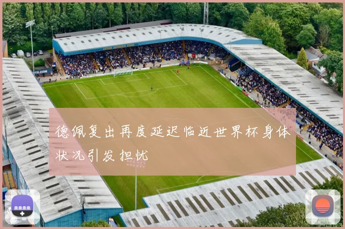 德佩复出再度延迟临近世界杯身体状况引发担忧