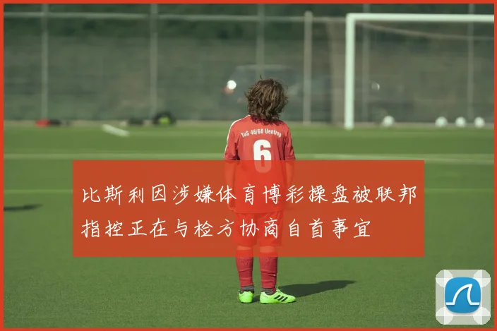 比斯利因涉嫌体育博彩操盘被联邦指控正在与检方协商自首事宜
