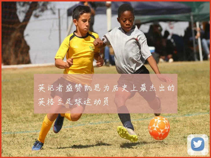 英记者盛赞凯恩为历史上最杰出的英格兰足球运动员