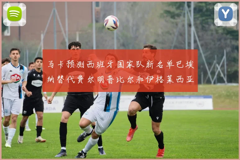 马卡预测西班牙国家队新名单巴埃纳替代费尔明普比尔和伊格莱西亚斯入选