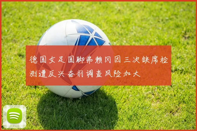 德国女足国脚弗赖冈因三次缺席检测遭反兴奋剂调查风险加大