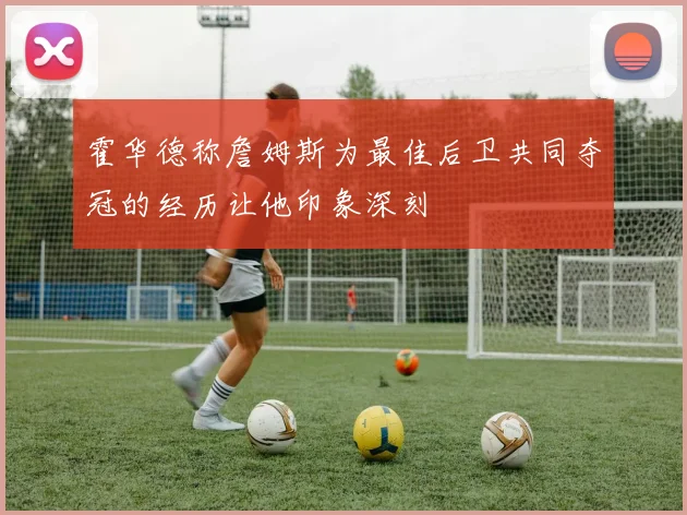 霍华德称詹姆斯为最佳后卫共同夺冠的经历让他印象深刻
