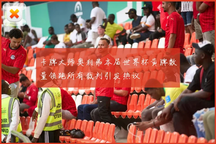 卡牌大师奥利弗本届世界杯黄牌数量领跑所有裁判引发热议