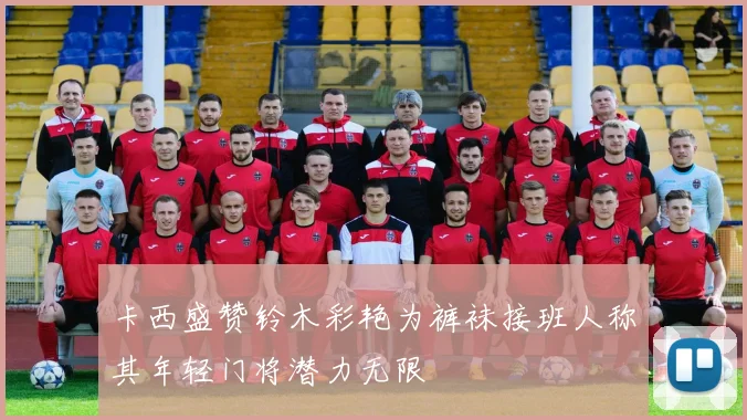 卡西盛赞铃木彩艳为裤袜接班人称其年轻门将潜力无限