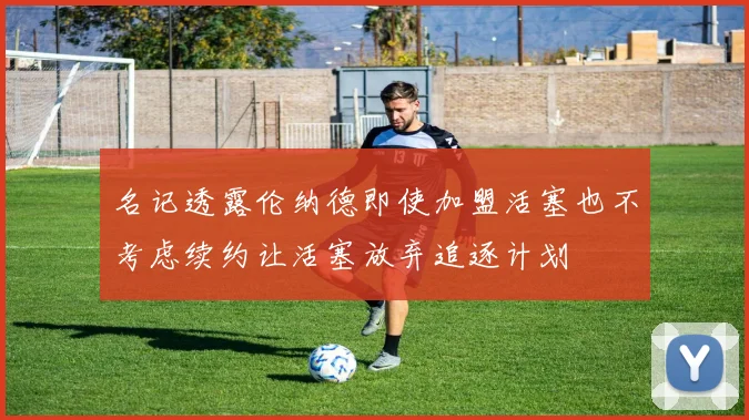 名记透露伦纳德即使加盟活塞也不考虑续约让活塞放弃追逐计划
