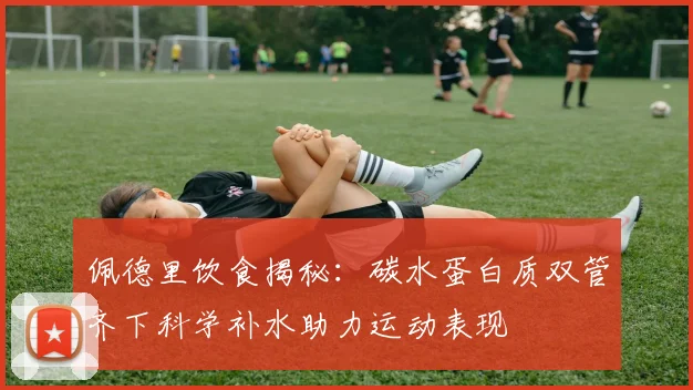 佩德里饮食揭秘：碳水蛋白质双管齐下科学补水助力运动表现
