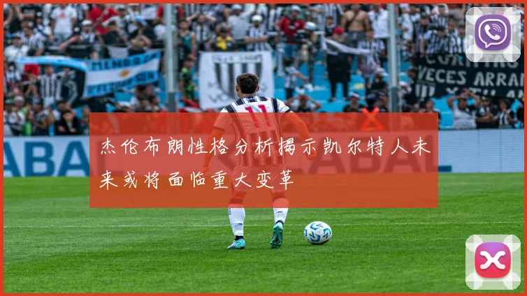 杰伦布朗性格分析揭示凯尔特人未来或将面临重大变革