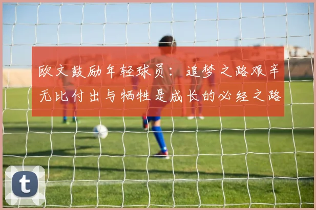 欧文鼓励年轻球员：追梦之路艰辛无比付出与牺牲是成长的必经之路