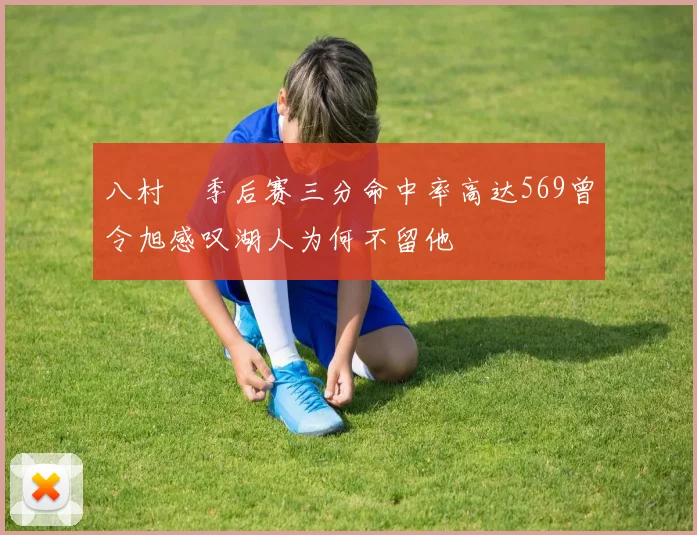 八村塁季后赛三分命中率高达569曾令旭感叹湖人为何不留他