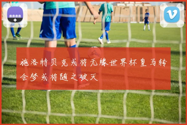 施洛特贝克或将无缘世界杯皇马转会梦或将随之破灭