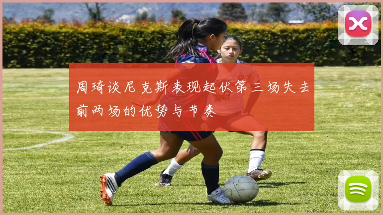 周琦谈尼克斯表现起伏第三场失去前两场的优势与节奏